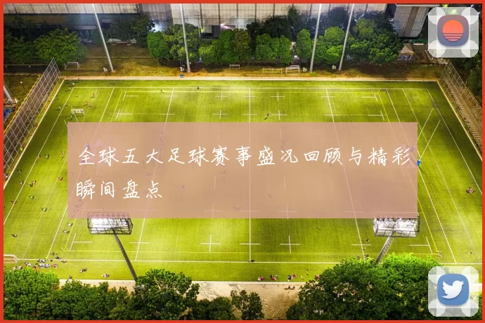 全球五大足球赛事盛况回顾与精彩瞬间盘点