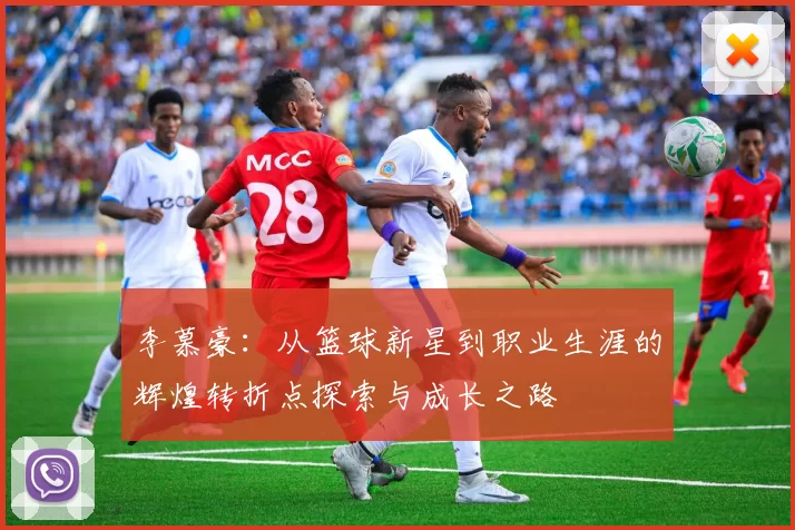 李慕豪：从篮球新星到职业生涯的辉煌转折点探索与成长之路