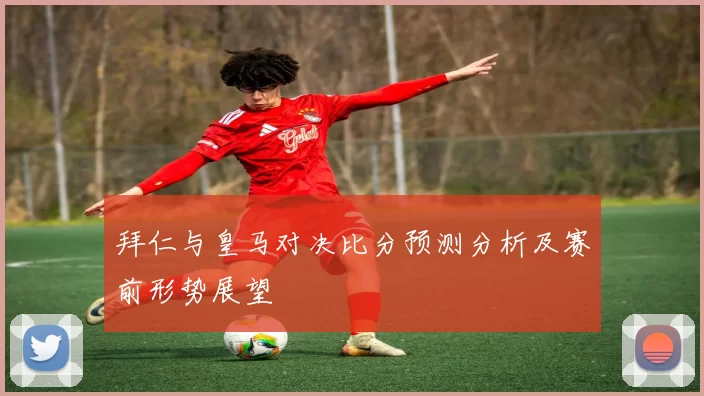 拜仁与皇马对决比分预测分析及赛前形势展望