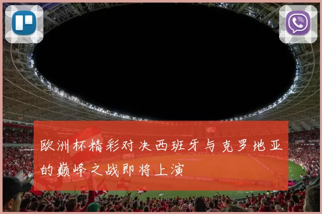 欧洲杯精彩对决西班牙与克罗地亚的巅峰之战即将上演