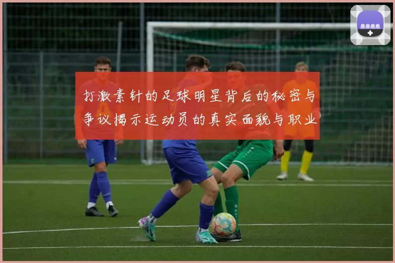 打激素针的足球明星背后的秘密与争议揭示运动员的真实面貌与职业生涯的代价
