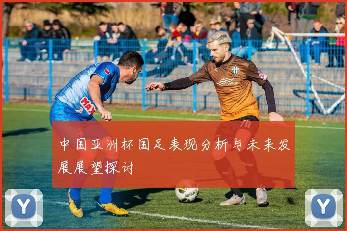中国亚洲杯国足表现分析与未来发展展望探讨