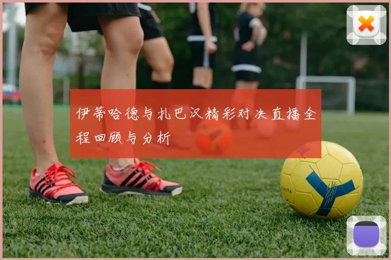 伊蒂哈德与扎巴汉精彩对决直播全程回顾与分析