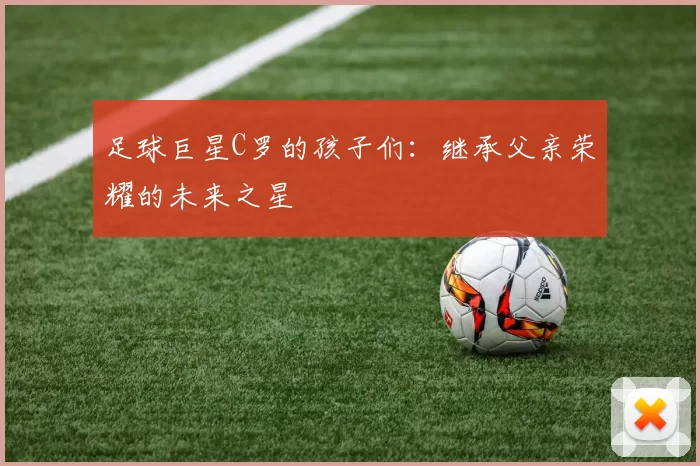 足球巨星C罗的孩子们：继承父亲荣耀的未来之星