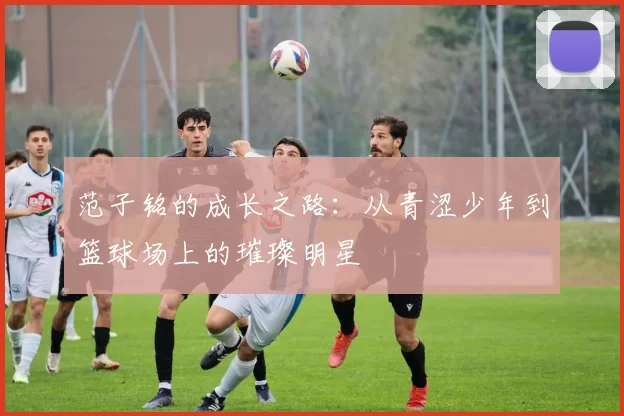 范子铭的成长之路：从青涩少年到篮球场上的璀璨明星