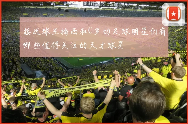 接近球王梅西和C罗的足球明星们有哪些值得关注的天才球员