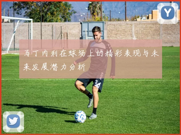 马丁内利在球场上的精彩表现与未来发展潜力分析